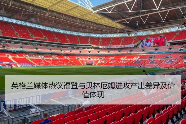 英格兰媒体热议福登与贝林厄姆进攻产出差异及价值体现
