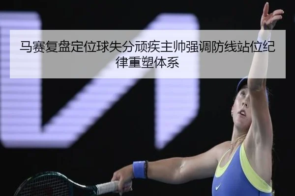 马赛复盘定位球失分顽疾主帅强调防线站位纪律重塑体系