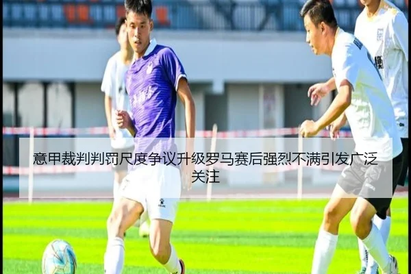 意甲裁判判罚尺度争议升级罗马赛后强烈不满引发广泛关注