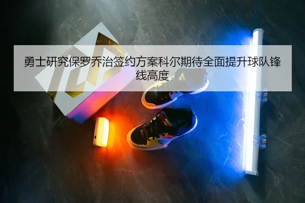 勇士研究保罗乔治签约方案科尔期待全面提升球队锋线高度