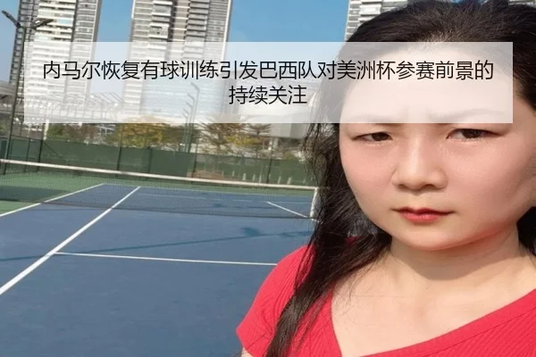 内马尔恢复有球训练引发巴西队对美洲杯参赛前景的持续关注