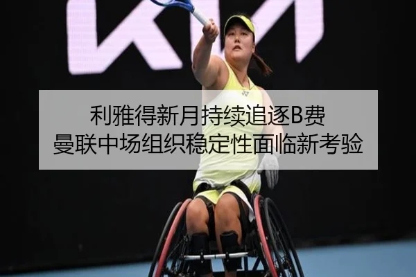 利雅得新月持续追逐B费 曼联中场组织稳定性面临新考验